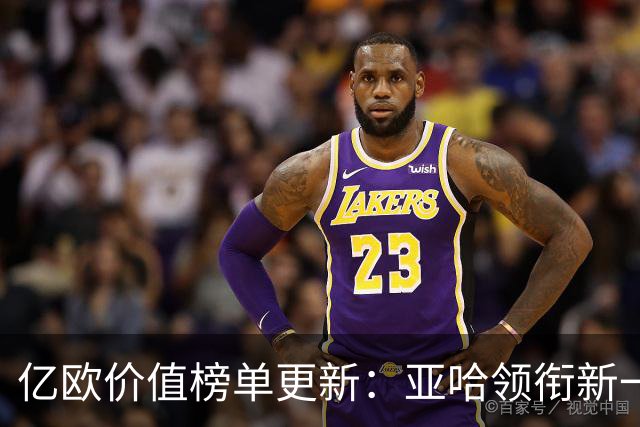 亿欧价值榜单更新：亚哈领衔新一轮评估，奥利塞与贝林表现不俗