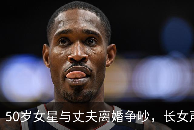 50岁女星与丈夫离婚争吵，长女声援母亲揭露家暴真相